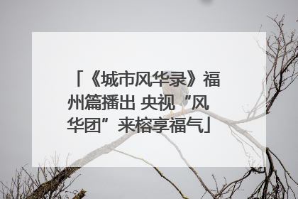 《城市风华录》福州篇播出 央视“风华团”来榕享福气