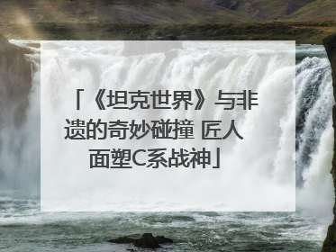 《坦克世界》与非遗的奇妙碰撞 匠人面塑C系战神
