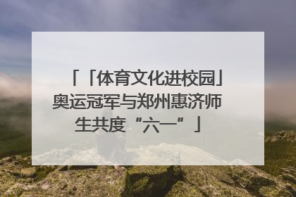「体育文化进校园」奥运冠军与郑州惠济师生共度“六一”