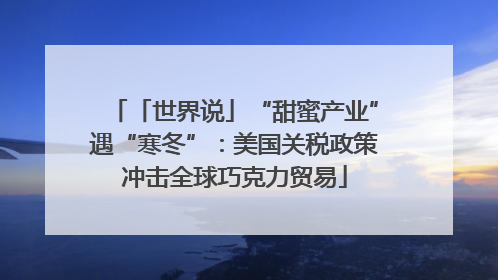 「世界说」“甜蜜产业”遇“寒冬”：美国关税政策冲击全球巧克力贸易