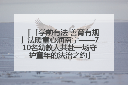 「学前有法 善育有规」法暖童心润南宁——710名幼教人共赴一场守护童年的法治之约