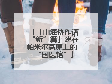 「山海协作谱“新”篇」建在帕米尔高原上的“国医馆”