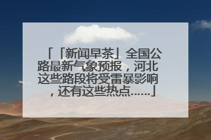 「新闻早茶」全国公路最新气象预报，河北这些路段将受雷暴影响，还有这些热点……