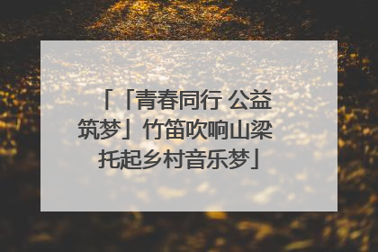 「青春同行 公益筑梦」竹笛吹响山梁 托起乡村音乐梦