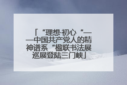 “理想·初心“——中国共产党人的精神谱系“楹联书法展巡展登陆三门峡