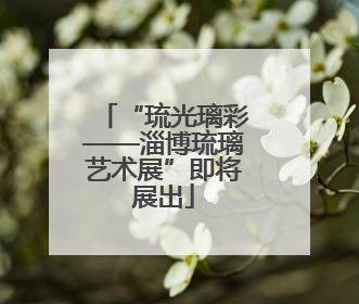 “琉光璃彩——淄博琉璃艺术展”即将展出