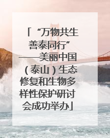 “万物共生 善泰同行”——美丽中国（泰山）生态修复和生物多样性保护研讨会成功举办
