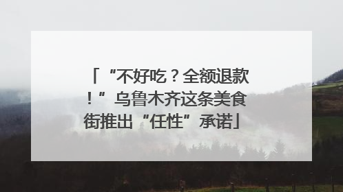 “不好吃？全额退款！”乌鲁木齐这条美食街推出“任性”承诺