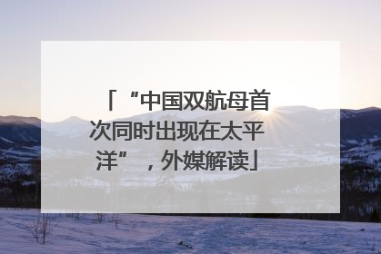 “中国双航母首次同时出现在太平洋”，外媒解读