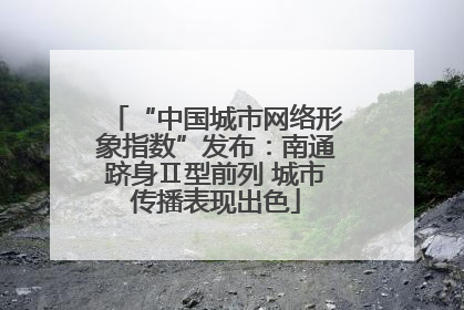 “中国城市网络形象指数”发布：南通跻身Ⅱ型前列 城市传播表现出色