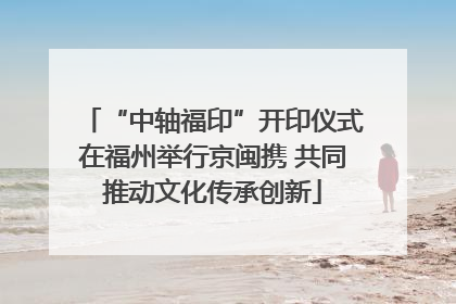 “中轴福印”开印仪式在福州举行京闽携 共同推动文化传承创新
