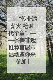 “传非遗薪火 绘时代华章”——齐鲁非遗推荐官展示活动邀你来参加