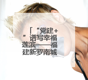 “党建+”谱写幸福莲滨——福建新罗南城街道莲滨社区创新治理模式探访