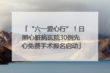 “六一爱心行”！日照心脏病医院30例先心免费手术报名启动