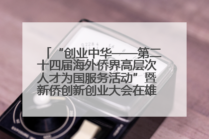 “创业中华——第二十四届海外侨界高层次人才为国服务活动”暨新侨创新创业大会在雄安新区开幕