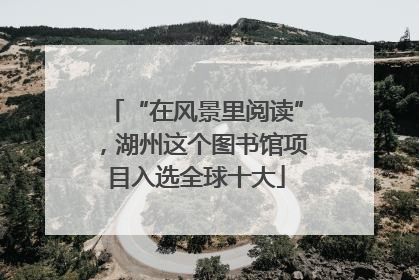 “在风景里阅读”，湖州这个图书馆项目入选全球十大