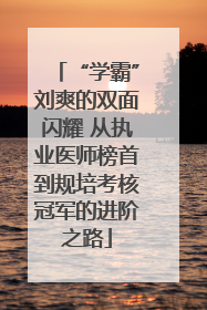 “学霸”刘爽的双面闪耀 从执业医师榜首到规培考核冠军的进阶之路