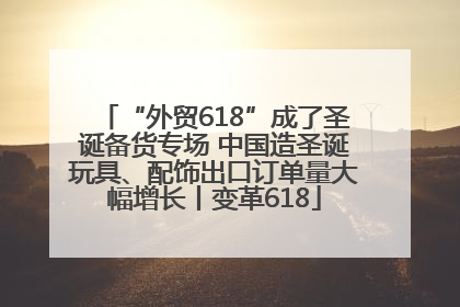 “外贸618”成了圣诞备货专场 中国造圣诞玩具、配饰出口订单量大幅增长丨变革618