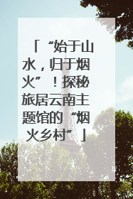 “始于山水，归于烟火”！探秘旅居云南主题馆的“烟火乡村”
