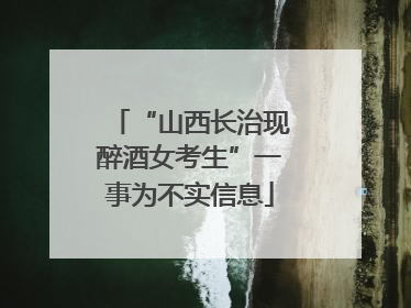 “山西长治现醉酒女考生”一事为不实信息