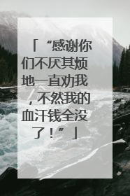 “感谢你们不厌其烦地一直劝我，不然我的血汗钱全没了！”