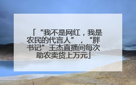 “我不是网红，我是农民的代言人”，“胖书记”王杰直播间每次助农卖货上万元