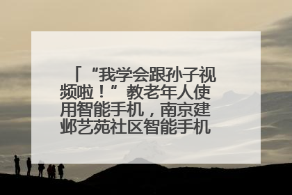 “我学会跟孙子视频啦！”教老年人使用智能手机，南京建邺艺苑社区智能手机课堂圆满落幕