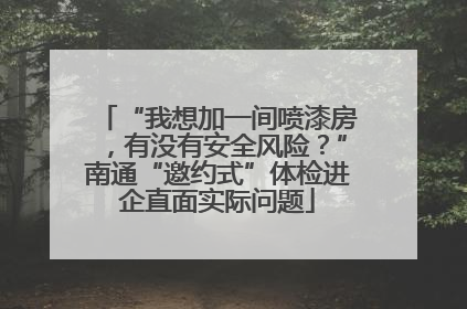 “我想加一间喷漆房，有没有安全风险？”南通“邀约式”体检进企直面实际问题
