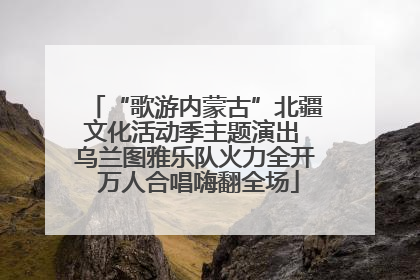 “歌游内蒙古”北疆文化活动季主题演出 乌兰图雅乐队火力全开 万人合唱嗨翻全场