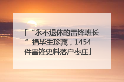 “永不退休的雷锋班长”捐毕生珍藏，1454件雷锋史料落户枣庄
