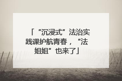 “沉浸式”法治实践课护航青春，“法姐姐”也来了