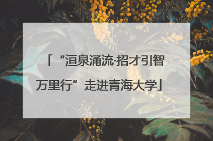 “洹泉涌流·招才引智万里行”走进青海大学