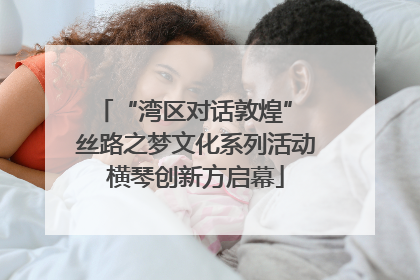 “湾区对话敦煌” 丝路之梦文化系列活动横琴创新方启幕