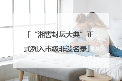 “湘窖封坛大典”正式列入市级非遗名录