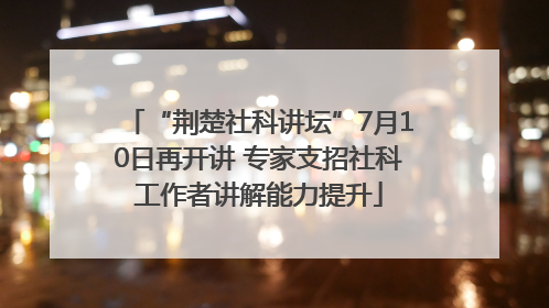 “荆楚社科讲坛”7月10日再开讲 专家支招社科工作者讲解能力提升