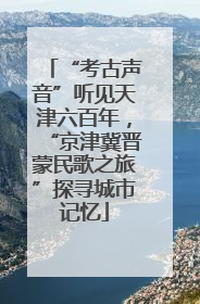 “考古声音”听见天津六百年，“京津冀晋蒙民歌之旅”探寻城市记忆