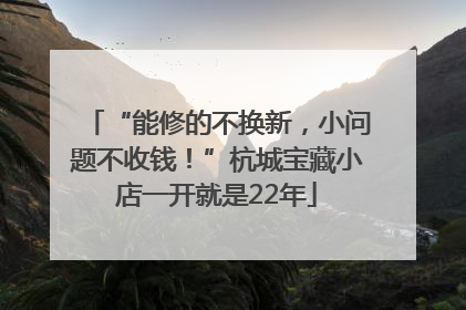“能修的不换新，小问题不收钱！”杭城宝藏小店一开就是22年