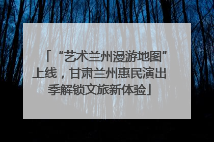 “艺术兰州漫游地图”上线，甘肃兰州惠民演出季解锁文旅新体验