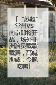 “苏超” 常州VS南京即将开战，场外非洲演员载歌载舞，高喊助威：今晚吃鸭