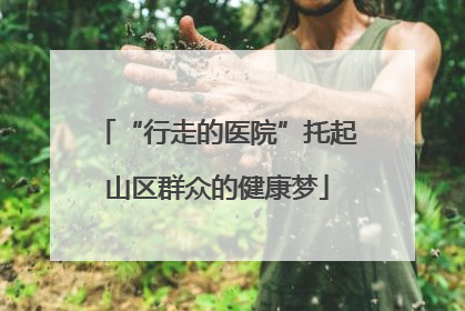 “行走的医院”托起山区群众的健康梦