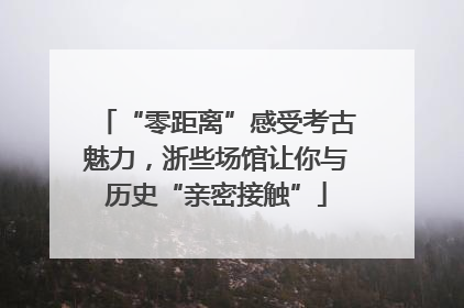 “零距离”感受考古魅力，浙些场馆让你与历史“亲密接触”
