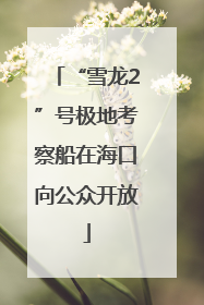 “雪龙2”号极地考察船在海口向公众开放