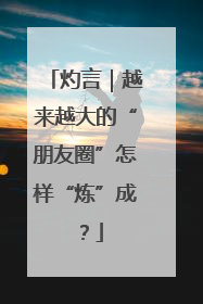 灼言｜越来越大的“朋友圈”怎样“炼”成？