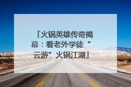 火锅英雄传奇揭幕：看老外学徒“云游”火锅江湖