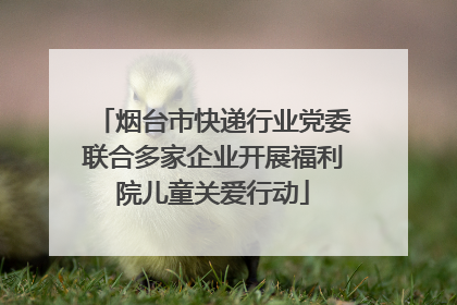 烟台市快递行业党委联合多家企业开展福利院儿童关爱行动