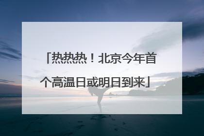 热热热！北京今年首个高温日或明日到来
