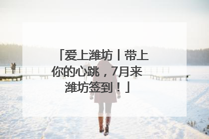 爱上潍坊丨带上你的心跳，7月来潍坊签到！