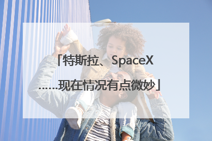 特斯拉、SpaceX……现在情况有点微妙