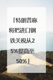 特朗普称将把进口钢铁关税从25%提高至50%