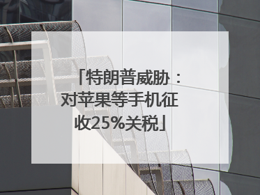 特朗普威胁：对苹果等手机征收25%关税